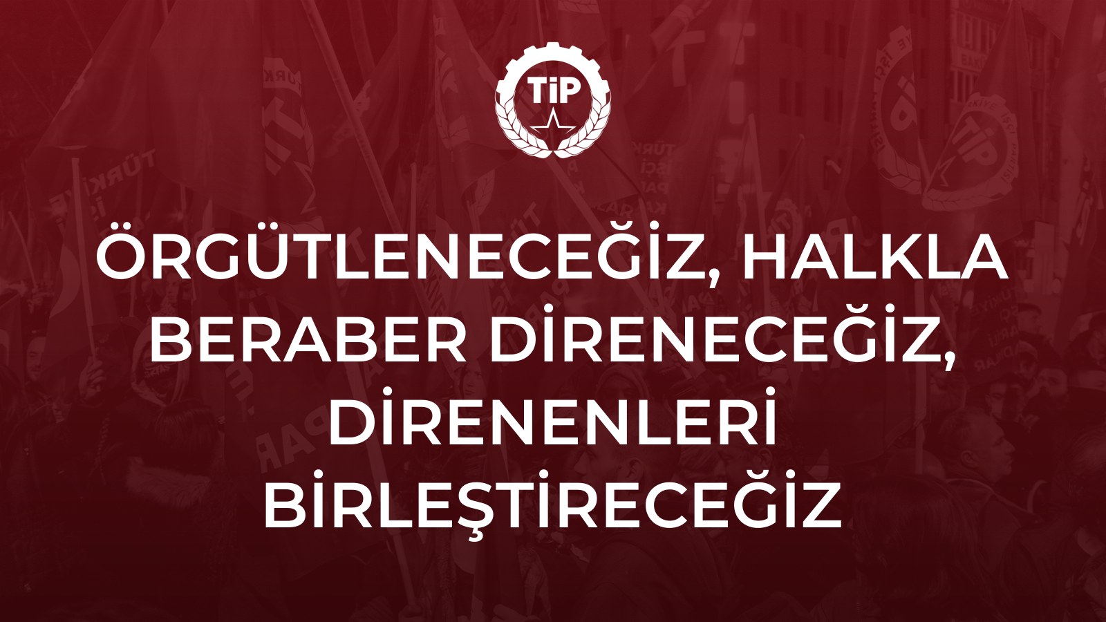 ÖRGÜTLENECEĞİZ, HALKLA BERABER DİRENECEĞİZ, DİRENENLERİ BİRLEŞTİRECEĞİZ